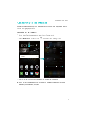 Page 21First Use and Initial Setup    
14
Connecting to the Internet
Connect to the Internet using Wi-Fi or mobile data to surf the web, play games, and use 
instant messaging applications.
Connecting to a Wi-Fi network
1 Swipe down from the status bar to open the notification panel.
2 In the Shortcuts tab, touch and hold to open the Wi-Fi settings screen.
3 Turn on the Wi-Fi switch. Your phone will list available Wi-Fi networks.
4 Select the Wi-Fi network you want to connect to. If the Wi-Fi network is...