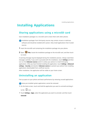 Page 24Installing Applications 
17
Installing Applications
Sharing applications using a microSD card
Save installation packages to a microSD card to share them with other phones.
 Installation packages from third-party sources may contain viruses or malicious 
software and should be installed with caution. Only install applications from trusted 
sources.
1 Insert the microSD card containing the installation package into your phone.
2 Open Files, locate the installation package on the microSD card, and then...