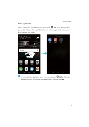 Page 39Getting Started 
32
Hiding applications
On the home screen, spread two fingers apart. Touch Add, select the applications 
you want to hide, and then touch OK. Applications will not appear on the home screen 
after they have been hidden.
 
To restore a hidden application to the home screen, touch Add on the hidden 
applications screen, deselect the desired application, and then touch 
OK. 