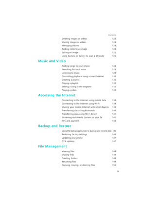 Page 5iv
Contents
Deleting images or videos 123
Sharing images or videos 124
Managing albums 124
Adding notes to an image 124
Editing an image 125
Using Camera or Gallery to scan a QR code 126
Music and Video
Adding songs to your phone 128
Searching for local music 128
Listening to music 129
Controlling playback using a smart headset 130
Creating a playlist 132
Playing a playlist 132
Setting a song as the ringtone 132
Playing a video 133
Accessing the Internet
Connecting to the Internet using mobile data 134...
