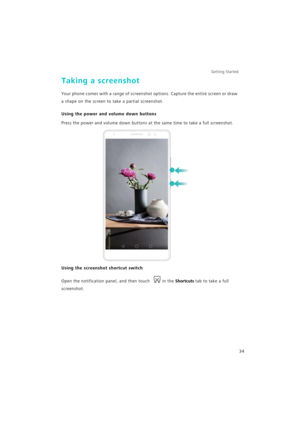 Page 41Getting Started 
34
Taking a screenshot
Your phone comes with a range of screenshot options. Capture the entire screen or draw 
a shape on the screen to take a partial screenshot.
Using the power and volume down buttons
Press the power and volume down buttons at the same time to take a full screenshot.
Using the screenshot shortcut switch
Open the notification panel, and then touch in the Shortcuts tab to take a full 
screenshot. 