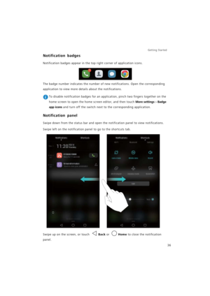 Page 43Getting Started 
36
Notification badges
Notification badges appear in the top right corner of application icons.
The badge number indicates the number of new notifications. Open the corresponding 
application to view more details about the notifications.
 To disable notification badges for an application, pinch two fingers together on the 
home screen to open the home screen editor, and then touch 
More settings > Badge 
app icons
 and turn off the switch next to the corresponding application....