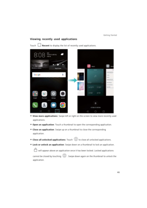 Page 53Getting Started 
46
Viewing recently used applications
Touch Recent to display the list of recently used applications.
• View more applications: Swipe left or right on the screen to view more recently used 
applications.
• Open an application: Touch a thumbnail to open the corresponding application.
• Close an application: Swipe up on a thumbnail to close the corresponding 
application.
• Close all unlocked applications: Touch to close all unlocked applications.
• Lock or unlock an application: Swipe...