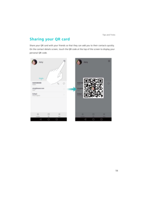 Page 63Tips and Tricks  
56
Sharing your QR card
Share your QR card with your friends so that they can add you to their contacts quickly. 
On the contact details screen, touch the QR code at the top of the screen to display your 
personal QR code. 