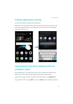 Page 68Tips and Tricks  
61
Finding applications quickly
Use the search feature to quickly find an application.
Swipe down from the middle of the screen to access the search bar, and then enter the 
name of the application that you are looking for. The search results will be displayed 
underneath the search bar.
Connecting to the Wi-Fi network with the 
strongest signal
After enabling Wi-Fi+, your phone will monitor Wi-Fi networks and mobile data and 
select the connection with the best signal and fastest data...