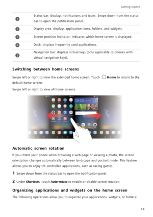 Page 18Getting started 
14
Switching between home screens
Swipe left or right to view the extended home screen. Touch Home to return to the 
default home screen.
Swipe left or right to view all home screens. 
Automatic screen rotation
If you rotate your phone when browsing a web page or viewing a photo, the screen 
orientation changes automatically between landscape and portrait mode. This feature 
allows you to enjoy tilt-controlled applications, such as racing games.
1 Swipe down from the status bar to open...