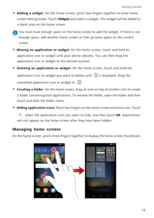 Page 19Getting started 
15
• Adding a widget: On the home screen, pinch two fingers together to enter home 
screen editing mode. Touch 
Widgets and select a widget. The widget will be added to 
a blank area on the home screen.
 You must have enough space on the home screen to add the widget. If there is not 
enough space, add another home screen or free up some space on the current 
screen.
• Moving an application or widget: On the home screen, touch and hold an 
application icon or widget until your phone...