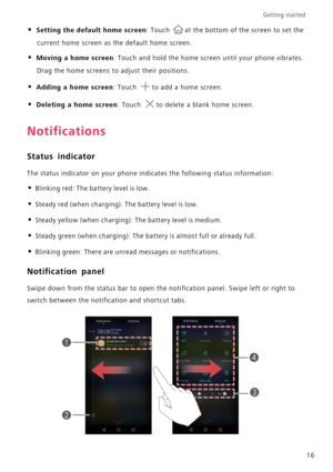 Page 20Getting started 
16
• Setting the default home screen: Touch at the bottom of the screen to set the 
current home screen as the default home screen.
• Moving a home screen: Touch and hold the home screen until your phone vibrates. 
Drag the home screens to adjust their positions.
• Adding a home screen: Touch to add a home screen.
• Deleting a home screen: Touch to delete a blank home screen.
Notifications
Status indicator
The status indicator on your phone indicates the following status information:
•...