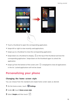 Page 22Getting started 
18
• Touch a thumbnail to open the corresponding application.
• Swipe left or right to view recently used applications.
• Swipe up on a thumbnail to close the corresponding application.
• Swipe down on a thumbnail to display at the top of the thumbnail and lock the 
corresponding application. Swipe down on the thumbnail again to unlock the 
application.
• Swipe up from the bottom of the screen until is displayed to close all applications 
in the list. Locked applications will not be...