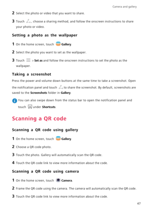 Page 51Camera and gallery  
47
2 Select the photo or video that you want to share.
3 Touch , choose a sharing method, and follow the onscreen instructions to share 
your photo or video.
Setting a photo as the wallpaper
1 On the home screen, touch Gallery.
2 Select the photo you want to set as the wallpaper.
3 Touch  > Set as and follow the onscreen instructions to set the photo as the 
wallpaper.
Taking a screenshot
Press the power and volume down buttons at the same time to take a screenshot. Open 
the...