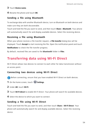 Page 58Network and sharing  
54
3 Touch Device name.
4 Rename the phone and touch OK.
Sending a file using Bluetooth
To exchange data with another Bluetooth device, turn on Bluetooth on both devices and 
make sure they are both discoverable.
Touch and hold the file you want to send, and then touch 
Share > Bluetooth. Your phone 
will automatically search for and display available devices. Select the receiving device.
Receiving a file using Bluetooth
When your phone receives a file transfer request, a File...