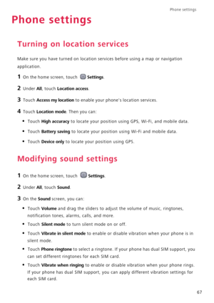 Page 71Phone settings 
67
Phone settings
Turning on location services
Make sure you have turned on location services before using a map or navigation 
application.
1 On the home screen, touch Settings.
2 Under All, touch Location access.
3 Touch Access my location to enable your phones location services.
4 Touch Location mode. Then you can:
• Touch High accuracy to locate your position using GPS, Wi-Fi, and mobile data.
• Touch Battery saving to locate your position using Wi-Fi and mobile data.
• Touch Device...