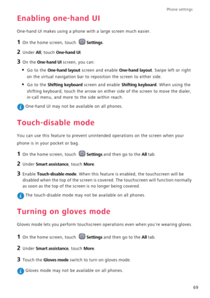 Page 73Phone settings 
69
Enabling one-hand UI
One-hand UI makes using a phone with a large screen much easier.
1 On the home screen, touch Settings.
2 Under All, touch One-hand UI.
3 On the One-hand UI screen, you can:
• Go to the One-hand layout screen and enable One-hand layout. Swipe left or right 
on the virtual navigation bar to reposition the screen to either side.
• Go to the Shifting keyboard screen and enable Shifting keyboard. When using the 
shifting keyboard, touch the arrow on either side of the...