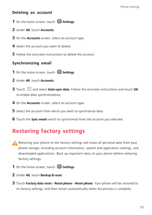 Page 77Phone settings 
73
Deleting an account
1 On the home screen, touch Settings.
2 Under All, touch Accounts.
3 On the Accounts screen, select an account type.
4 Select the account you want to delete.
5 Follow the onscreen instructions to delete the account.
Synchronizing email
1 On the home screen, touch Settings.
2 Under All, touch Accounts. 
3 Touch and select Auto-sync data. Follow the onscreen instructions and touch OK 
to enable data synchronization.
4 On the Accounts screen, select an account type.
5...
