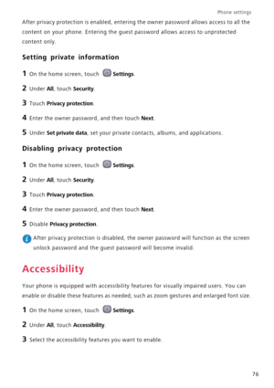Page 80Phone settings 
76 After privacy protection is enabled, entering the owner password allows access to all the 
content on your phone. Entering the guest password allows access to unprotected 
content only.
Setting private information
1 On the home screen, touch Settings.
2 Under All, touch Security.
3 Touch Privacy protection.
4 Enter the owner password, and then touch Next.
5 Under Set private data, set your private contacts, albums, and applications.
Disabling privacy protection
1 On the home screen,...