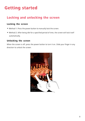 Page 149
Getting started
Locking and unlocking the screen
Locking the screen
• Method 1: Press the power button to manually lock the screen.
• Method 2: After being idle for a specified period of time, the screen will lock itself 
automatically.
Unlocking the screen
When the screen is off, press the power button to turn it on. Slide your finger in any 
direction to unlock the screen. 