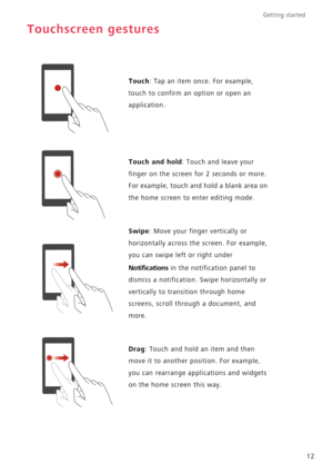 Page 17Getting started 
12
Touchscreen gestures
Touch: Tap an item once. For example, 
touch to confirm an option or open an 
application.
Touch and hold: Touch and leave your 
finger on the screen for 2 seconds or more. 
For example, touch and hold a blank area on 
the home screen to enter editing mode.
Swipe: Move your finger vertically or 
horizontally across the screen. For example, 
you can swipe left or right under 
Notifications in the notification panel to 
dismiss a notification. Swipe horizontally or...