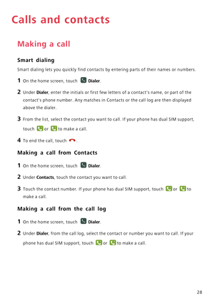 Page 3328
Calls and contacts
Making a call
Smart dialing
Smart dialing lets you quickly find contacts by entering parts of their names or numbers.
1 On the home screen, touch Dialer.
2 Under Dialer, enter the initials or first few letters of a contacts name, or part of the 
contacts phone number. Any matches in Contacts or the call log are then displayed 
above the dialer.
3 From the list, select the contact you want to call. If your phone has dual SIM support, 
touch 
or to make a call.
4 To end the call,...