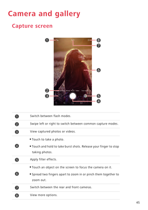 Page 5045
Camera and gallery
Capture screen
Switch between flash modes.
Swipe left or right to switch between common capture modes.
View captured photos or videos.
•Touch to take a photo.
•Touch and hold to take burst shots. Release your finger to stop 
taking photos.
Apply filter effects.
•Touch an object on the screen to focus the camera on it.
•Spread two fingers apart to zoom in or pinch them together to 
zoom out.
Switch between the rear and front cameras.
View more options.








1
2
3
4
5
6
7
8 