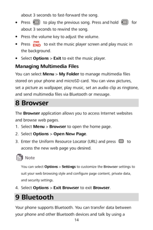 Page 1814 
about 3 seconds to fast-forward the song. 

 Press  to play the previous song. Press and hold  for 
about 3 seconds to rewind the song.  

 Press the volume key to adjust the volume.  

 Press  to exit the music player screen and play music in 
the background.  

 Select  Options  >  Exit  to exit the music player.  
Managing Multimedia Files  
You can select Menu >  My Folder  to manage multimedia files  
stored on your phone and microSD card. You can view pictures, 
set a pi cture as wallpaper,...