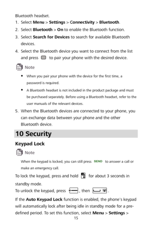 Page 1915 
Bluetooth headset. 
1 .
  Select 
Menu >  Settings  >  Connectivity  >  Bluetooth . 
2 .
  Select 
Bluetooth  >  On  to enable the Bluetooth function.  
3 .
  Select 
Search for Devices  to search for available Bluetooth 
devices.  
4 .
  Select the Bluetooth device you want to connect from the list 
and press 
 
to pair your phone with the des ired device. 
 

 When you pair your phone with the device for the first time, a 
password is required.  

 A Bluetooth headset is not included in the...