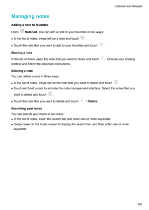 Page 106Managingnotes
Addinganotetofavorites Open
Notepad .Youcanaddanotetoyourfavoritesintwoways:
z Inthelistofnotes,swipeleftonanoteandtouch
.
z Touchthenotethatyouwanttoaddtoyourfavoritesandtouch
.
Sharinganote
Inthelistofnotes,openthenotethatyouwanttoshareandtouch
.Chooseyoursharing
methodandfollowtheonscreeninstructions.
Deletinganote
Youcandeleteanoteinthreeways:
z...
