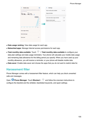 Page 110zDatausageranking :Viewdatausageforeachapp.
z Networkedapps :ManageInternetaccesspermissionsforeachapp.
z Totalmonthlydataavailable :Touch
>Totalmonthlydataavailable toconfigureyour
dataplansettingsanddatausagereminders.Yourphonewillcalculateyourmobiledatausage
andremainingdataallowanceforthebillingperiodyouspecify.Whenyouhaveusedupyour
monthlyallowance,youwillreceiveareminder,oryourphonewilldisablemobiledata.
z Datasaver...