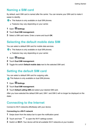 Page 12NamingaSIMcard
Bydefault,eachSIMcardisnamedafterthecarrier.YoucanrenameyourSIMcardtomakeit
easiertoidentify.
z ThisfeatureisonlyavailableondualSIMphones.
z Featuresmayvarydependingonyourcarrier.
1 OpenSettings .
2 Touch DualSIMmanagement .
3 SelectaSIMcardname.Enteranameandtouch OK.
SelectingthedefaultmobiledataSIM YoucanselectadefaultSIMcardformobiledataservices.
z ThisfeatureisonlyavailableondualSIMphones.
z...