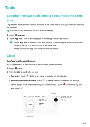 Page 114ToolsLoggingintotwosocialmediaaccountsatthesame
time LogintotwoWhatsapporFacebookaccountsatthesametimetokeepyourworkandpersonal
lifeseparate.
ThisfeatureonlyworkswithFacebookandWhatsApp.
1 OpenSettings .
2 Touch Apptwin .TurnontheFacebookorWhatsAppswitchesasdesired.
zWhen Apptwin isenabledforanapp,twoappiconswillappearonthehomescreen,
allowingyoulogintotwoaccountsatthesametime.
z...