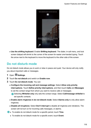 Page 121
zUsetheshiftingkeyboard :EnableShiftingkeyboard .Thedialer,in-callmenu,andlock
screendialpadwillshrinktothecornerofthescreenforeasierone-handedtyping.Touch
thearrownexttothekeyboardtomovethekeyboardtotheothersideofthescreen.
Donotdisturbmode
Donotdisturbmodeallowsyoutoworkorrelaxinpeaceandquiet.Yourdevicewillonlynotify
youaboutimportantcallsormessages.
1 Open
Settings .
2 Touch Donotdisturb andswitchonEnablenow.
3 Touch...