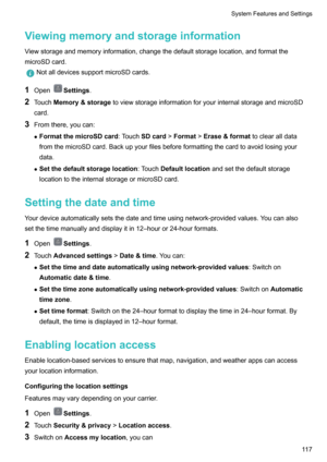 Page 122Viewingmemoryandstorageinformation
Viewstorageandmemoryinformation,changethedefaultstoragelocation,andformatthe
microSDcard.
NotalldevicessupportmicroSDcards.
1 OpenSettings .
2 Touch Memory&storage toviewstorageinformationforyourinternalstorageandmicroSD
card.
3 Fromthere,youcan:
z FormatthemicroSDcard :TouchSDcard >Format >Erase&format toclearalldata
fromthemicroSDcard.Backupyourfilesbeforeformattingthecardtoavoidlosingyour
data.
z...