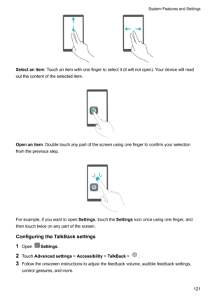 Page 126Selectanitem:Touchanitemwithonefingertoselectit(itwillnotopen).Yourdevicewillread
outthecontentoftheselecteditem.

Openanitem :Doubletouchanypartofthescreenusingonefingertoconfirmyourselection
fromthepreviousstep.

Forexample,ifyouwanttoopen Settings,touchthe Settingsicononceusingonefinger,and
thentouchtwiceonanypartofthescreen.
ConfiguringtheTalkBacksettings
1 Open
Settings .
2 Touch Advancedsettings >Accessibility >TalkBack...