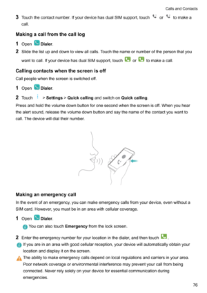 Page 813Touchthecontactnumber.IfyourdevicehasdualSIMsupport,touchortomakea
call.
Makingacallfromthecalllog 1 Open
Dialer .
2 Slidethelistupanddowntoviewallcalls.Touchthenameornumberofthepersonthatyou
wanttocall.IfyourdevicehasdualSIMsupport,touch
ortomakeacall.
Callingcontactswhenthescreenisoff Callpeoplewhenthescreenisswitchedoff.
1 Open
Dialer .
2 Touch
>Settings >Quickcalling andswitchon Quickcalling....