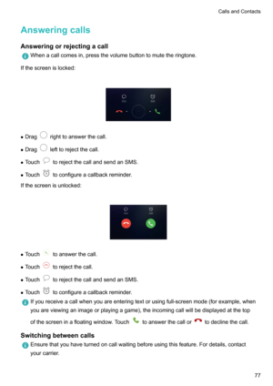 Page 82AnsweringcallsAnsweringorrejectingacall
Whenacallcomesin,pressthevolumebuttontomutetheringtone.
Ifthescreenislocked:
z Dragrighttoanswerthecall.
z Drag
lefttorejectthecall.
z Touch
torejectthecallandsendanSMS.
z Touch
toconfigureacallbackreminder.
Ifthescreenisunlocked:

z Touchtoanswerthecall.
z Touch
torejectthecall.
z Touch
torejectthecallandsendanSMS.
z Touch
toconfigureacallbackreminder....