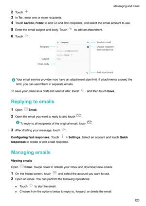 Page 1262Touch.
3 InTo ,enteroneormorerecipients.
4 Touch Cc/Bcc,From toaddCcandBccrecipients,andselecttheemailaccounttouse.
5 Entertheemailsubjectandbody.Touch
toaddanattachment.
6 Touch
.
Youremailserviceprovidermayhaveanattachmentsizelimit.Ifattachmentsexceedthe
limit,youcansendtheminseparateemails.
Tosaveyouremailasadraftandsenditlater,touch,andthentouch Save.
Replyingtoemails
1 Open
Email .
2...