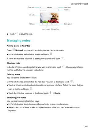 Page 1333Touchtosavethenote.
Managingnotes
Addinganotetofavorites Open
Notepad .Youcanaddanotetoyourfavoritesintwoways:
z Inthelistofnotes,swipeleftonanoteandtouch
.
z Touchthenotethatyouwanttoaddtoyourfavoritesandtouch
.
Sharinganote
Inthelistofnotes,openthenotethatyouwanttoshareandtouch
.Chooseyoursharing
methodandfollowtheonscreeninstructions.
Deletinganote
Youcandeleteanoteinthreeways:
z...