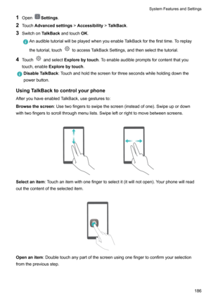 Page 1921OpenSettings .
2 Touch Advancedsettings !Accessibility !TalkBack .
3 Switchon TalkBackandtouch OK.AnaudibletutorialwillbeplayedwhenyouenableTalkBackforthefirsttime.Toreplay
thetutorial,touch
toaccessTalkBackSettings,andthenselectthetutorial.
4 Touchandselect Explorebytouch .Toenableaudiblepromptsforcontentthatyou
touch,enable Explorebytouch .
DisableTalkBack :Touchandholdthescreenforthreesecondswhileholdingdownthe
powerbutton....