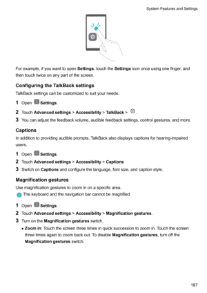 Page 193Forexample,ifyouwanttoopenSettings,touchthe Settingsicononceusingonefinger,and
thentouchtwiceonanypartofthescreen.
ConfiguringtheTalkBacksettings
TalkBacksettingscanbecustomizedtosuityourneeds.
1 Open
Settings .
2 Touch Advancedsettings !Accessibility !TalkBack !
.
3 Youcanadjustthefeedbackvolume,audiblefeedbacksettings,controlgestures,andmore.
Captions
Inadditiontoprovidingaudibleprompts,TalkBackalsodisplayscaptionsforhearing-impaired...