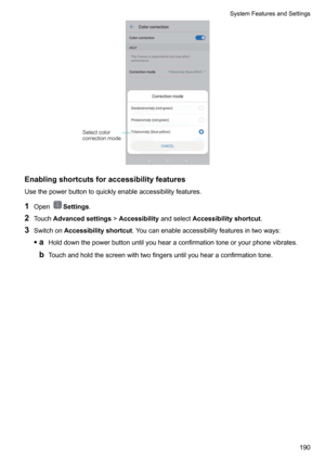 Page 196Enablingshortcutsforaccessibilityfeatures
Usethepowerbuttontoquicklyenableaccessibilityfeatures.
1 Open
Settings .
2 Touch Advancedsettings !Accessibility andselectAccessibilityshortcut .
3 Switchon Accessibilityshortcut .Youcanenableaccessibilityfeaturesintwoways:
z a Holddownthepowerbuttonuntilyouhearaconfirmationtoneoryourphonevibrates.
b Touchandholdthescreenwithtwofingersuntilyouhearaconfirmationtone....