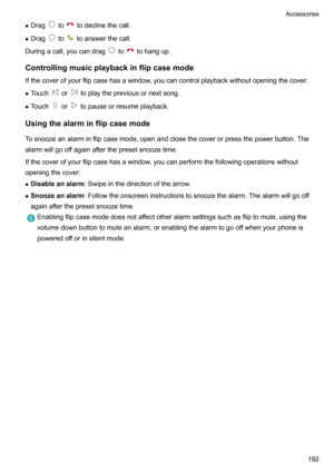 Page 198zDragtotodeclinethecall.
z Drag
totoanswerthecall.
Duringacall,youcandrag
totohangup.
Controllingmusicplaybackinflipcasemode Ifthecoverofyourflipcasehasawindow,youcancontrolplaybackwithoutopeningthecover.
z Touch
ortoplaythepreviousornextsong.
z Touch
ortopauseorresumeplayback.
Usingthealarminflipcasemode
Tosnoozeanalarminflipcasemode,openandclosethecoverorpressthepowerbutton.The...