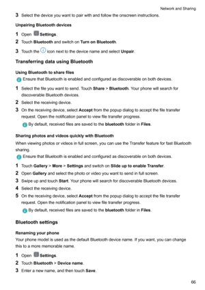 Page 723Selectthedeviceyouwanttopairwithandfollowtheonscreeninstructions.
UnpairingBluetoothdevices 1 Open
Settings .
2 Touch Bluetooth andswitchon TurnonBluetooth .
3 Touchthe
iconnexttothedevicenameandselect Unpair.
TransferringdatausingBluetooth
UsingBluetoothtosharefiles
EnsurethatBluetoothisenabledandconfiguredasdiscoverableonbothdevices.
1 Selectthefileyouwanttosend.Touch Share!Bluetooth .Yourphonewillsearchfor...