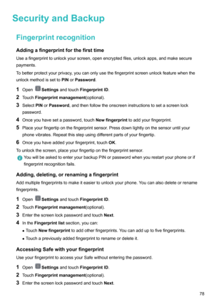 Page 84SecurityandBackupFingerprintrecognitionAddingafingerprintforthefirsttime
Useafingerprinttounlockyourscreen,openencryptedfiles,unlockapps,andmakesecure payments.
Tobetterprotectyourprivacy,youcanonlyusethefingerprintscreenunlockfeaturewhenthe
unlockmethodissetto PINorPassword .
1 Open
Settings andtouch FingerprintID .
2 Touch Fingerprintmanagement (optional).
3 Select PINorPassword ,andthenfollowtheonscreeninstructionstosetascreenlock...