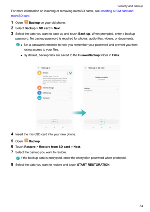 Page 90FormoreinformationoninsertingorremovingmicroSDcards,seeInsertingaSIMcardand
microSDcard .
1 Open
Backup onyouroldphone.
2 Select Backup !SDcard !Next .
3 Selectthedatayouwanttobackupandtouch Backup.Whenprompted,enterabackup
password.Nobackuppasswordisrequiredforphotos,audiofiles,videos,ordocuments.
z Setapasswordremindertohelpyourememberyourpasswordandpreventyoufrom
losingaccesstoyourfiles.
z Bydefault,backupfilesaresavedtothe...