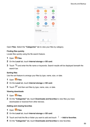 Page 95OpenFiles.Selectthe Categories tabtoviewyourfilesbycategory.
Findingfilesquickly
Locatefilesquicklyusingthefilesearchfeature.
1 Open
Files .
2 Onthe Localtab,touch Internalstorage orSDcard .
3 Touch
andenterthefilenameorkeywords.Searchresultswillbedisplayedbeneaththe
searchbar.
Sortingfiles
Usethesortfeaturetoarrangeyourfilesbytype,name,size,ordate.
1 Open
Files .
2 Onthe Localtab,touch Internalstorage orSDcard .
3 Touch...