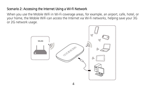 Page 6 
4  Scenario 2: Accessing the Internet Using a Wi-Fi Network 
When you use the Mobile WiFi in Wi-Fi coverage areas, for example, an airport, cafe, hotel, or 
your home, the Mobile WiFi can access the Internet via Wi-Fi networks, helping save your 3G 
or 2G network usage. 
WLAN
  