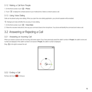 Page 1813
3.1.2  Making a Call from People
1.  On the Home screen, touch  > Phone. 
2. Touch  to display the contacts saved on your mobile phone. Select a contact to place a call.
3.1.3  Using Voice Dialing
Calls can be placed using voice dialing. When you open the voice dialing application, your phones speaker will be enabled. Background noise will affect the accuracy of voice dialing. 
1.  On the Home screen, touch  > Voice Dialer. 2.  Follow the onscreen instructions, then say your command close to the...