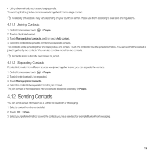 Page 2419
•   Using other methods, such as exchanging emails.To avoid duplication, join two or more contacts together to form a single contact. Availability of Facebook  may vary depending on your country or carrier. Please use them according to local laws and regulations.
4.11.1  Joining Contacts
1.  On the Home screen, touch  > People.2.  Touch a duplicated contact.3. Touch Manage joined contacts, and then touch Add contact.4.  Select the contact to be joined to combine two duplicate contacts.Two contacts...