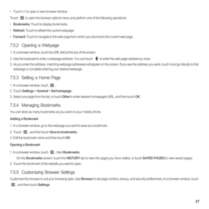 Page 3227
•  Touch (+) to open a new browser window. 
Touch  to open the browser options menu and perform one of the following operations:
•  Bookmarks: Touch to display bookmarks.
•  Refresh: Touch to refresh the current webpage.
•  Forward: Touch to navigate to the web page from which you returned to the current web page. 
7.5.2  Opening a Webpage
1.  In a browser window, touch the URL field at the top of the screen.
2.  Use the keyboard to enter a webpage address. You can touch to enter the web page address...