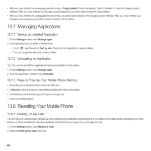Page 5348
•  After you have entered the wrong sequence five times, a Forgot pattern? button will appear. Touch this button to enter the Google account 
interface. After you have entered your Google account password, you will be able to reset the unlock pattern.
•  After you have entered the wrong pattern twenty times, you will be taken directly to the Google account interface. After you have entered your 
Google account password, you will be able to reset the unlock pattern.
13.7  Managing Applications
13.7.1...
