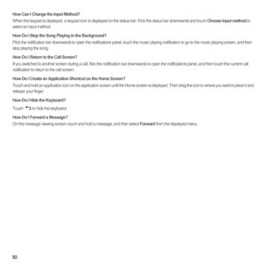 Page 5550
How Can I Change the Input Method?When the keypad is displayed, a keypad icon is displayed on the status bar. Flick the status bar downwards and touch Choose input method to 
select an input method. 
How Do I Stop the Song Playing in the Background?Flick the notification bar downwards to open the notifications panel, touch the music playing notification to go to the music playing screen, and then 
stop playing the song.
How Do I Return to the Call Screen?If you switched to another screen during a...
